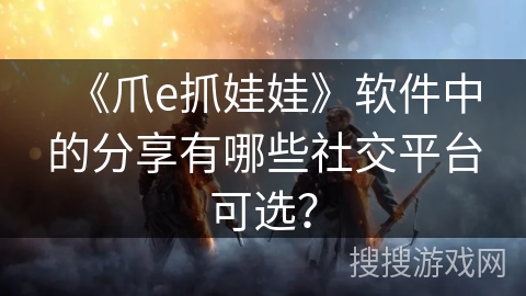 《爪e抓娃娃》软件中的分享有哪些社交平台可选？