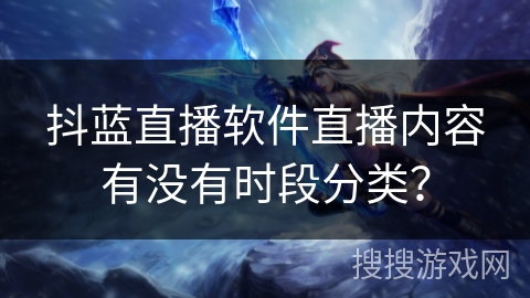 抖蓝直播软件直播内容有没有时段分类？