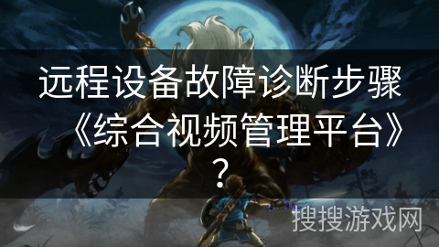 远程设备故障诊断步骤《综合视频管理平台》？