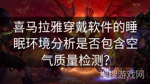 喜马拉雅穿戴软件的睡眠环境分析是否包含空气质量检测? 喜马拉雅穿戴软件的睡眠环境分析是否包含空气质量检测?