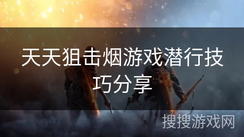 天天狙击烟游戏潜行技巧分享 天天狙击烟游戏潜行技巧分享