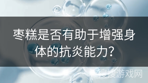 枣糕是否有助于增强身体的抗炎能力？