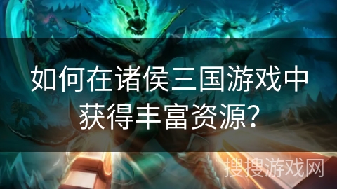 如何在诸侯三国游戏中获得丰富资源？