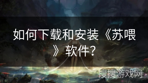 如何下载和安装《苏喂》软件？