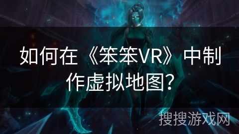 如何在《笨笨VR》中制作虚拟地图？