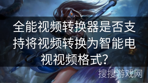 全能视频转换器是否支持将视频转换为智能电视视频格式？