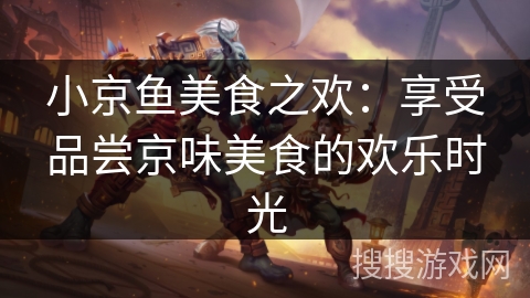 小京鱼美食之欢：享受品尝京味美食的欢乐时光