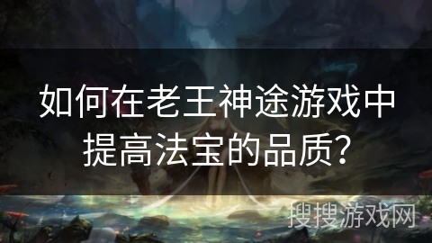 如何在老王神途游戏中提高法宝的品质? 如何在老王神途游戏中提高法宝的品质?