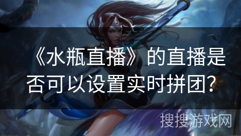 《水瓶直播》的直播是否可以设置实时拼团? 《水瓶直播》的直播是否可以设置实时拼团?