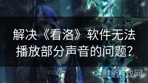 解决《看洛》软件无法播放部分声音的问题? 解决《看洛》软件无法播放部分声音的问题?