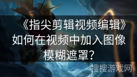 《指尖剪辑视频编辑》如何在视频中加入图像模糊遮罩？