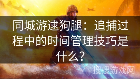 同城游逮狗腿：追捕过程中的时间管理技巧是什么？