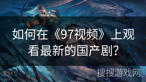 如何在《97视频》上观看最新的国产剧？