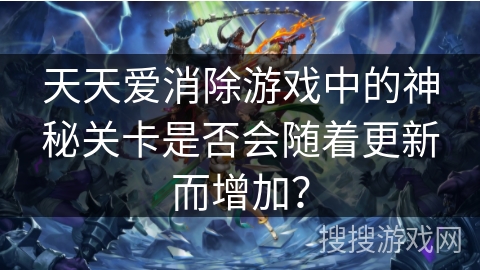 天天爱消除游戏中的神秘关卡是否会随着更新而增加? 天天爱消除游戏中的神秘关卡是否会随着更新而增加?