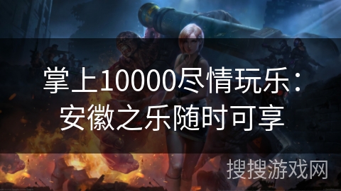 掌上10000尽情玩乐：安徽之乐随时可享