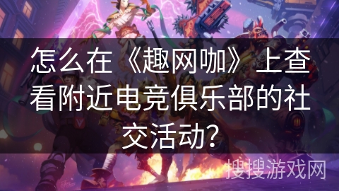 怎么在《趣网咖》上查看附近电竞俱乐部的社交活动？