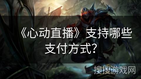 《心动直播》支持哪些支付方式？