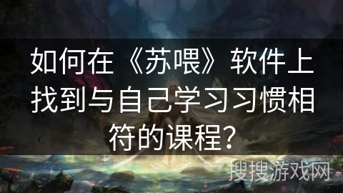 如何在《苏喂》软件上找到与自己学习习惯相符的课程？
