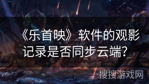 《乐首映》软件的观影记录是否同步云端？