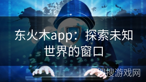 东火木app：探索未知世界的窗口