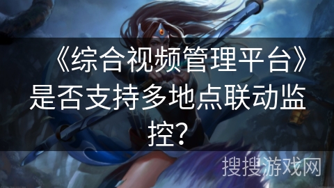 《综合视频管理平台》是否支持多地点联动监控？