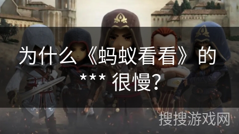 为什么《蚂蚁看看》的 *** 很慢？