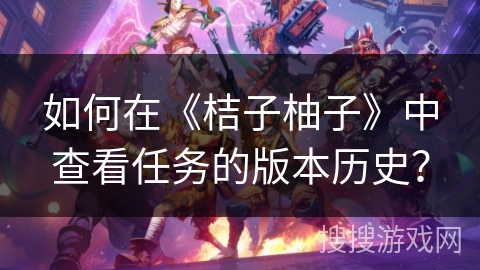 如何在《桔子柚子》中查看任务的版本历史？