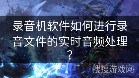 录音机软件如何进行录音文件的实时音频处理？