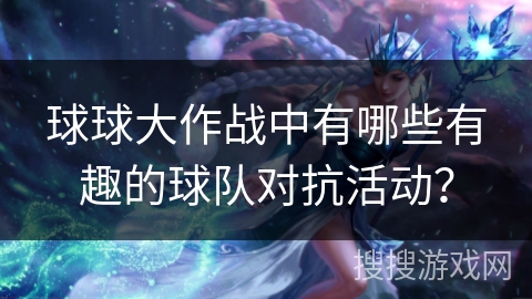 球球大作战中有哪些有趣的球队对抗活动？