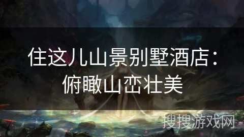 住这儿山景别墅酒店:俯瞰山峦壮美 住这儿山景别墅酒店:俯瞰山峦壮美