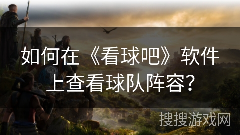 如何在《看球吧》软件上查看球队阵容? 如何在《看球吧》软件上查看球队阵容?
