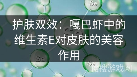 护肤双效:嘎巴虾中的维生素E对皮肤的美容作用 护肤双效:嘎巴虾中的维生素E对皮肤的美容作用
