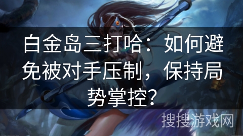 白金岛三打哈:如何避免被对手压制,保持局势掌控? 白金岛三打哈:如何避免被对手压制,保持局势掌控?