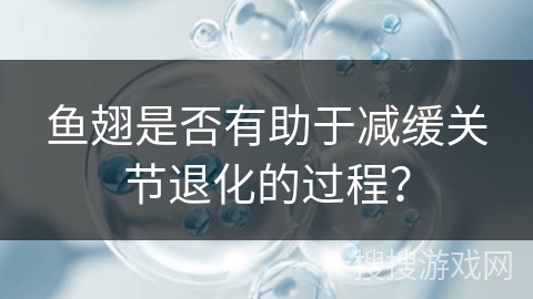 鱼翅是否有助于减缓关节退化的过程？