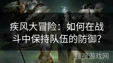 疾风大冒险：如何在战斗中保持队伍的防御？
