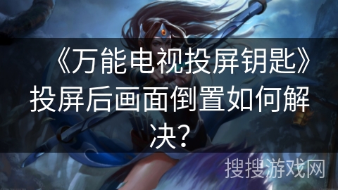 《万能电视投屏钥匙》投屏后画面倒置如何解决？