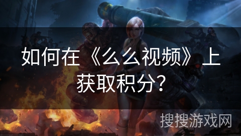 如何在《么么视频》上获取积分？