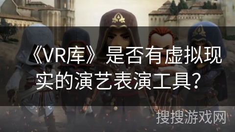 《VR库》是否有虚拟现实的演艺表演工具？