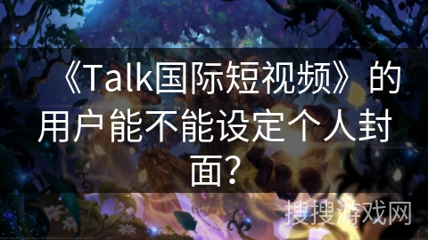 《Talk国际短视频》的用户能不能设定个人封面？