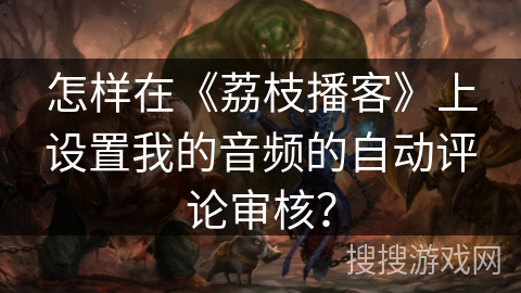 怎样在《荔枝播客》上设置我的音频的自动评论审核？