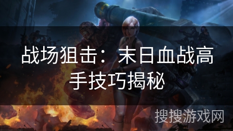战场狙击：末日血战高手技巧揭秘