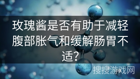 玫瑰酱是否有助于减轻腹部胀气和缓解肠胃不适？