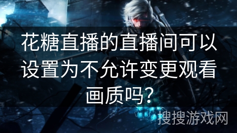 花糖直播的直播间可以设置为不允许变更观看画质吗？