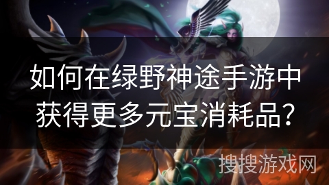 如何在绿野神途手游中获得更多元宝消耗品？