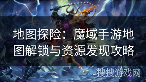 地图探险：魔域手游地图解锁与资源发现攻略