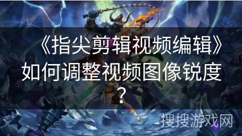 《指尖剪辑视频编辑》如何调整视频图像锐度？