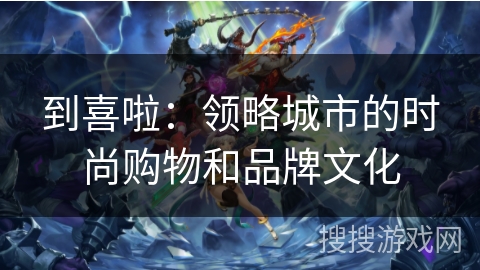 到喜啦：领略城市的时尚购物和品牌文化