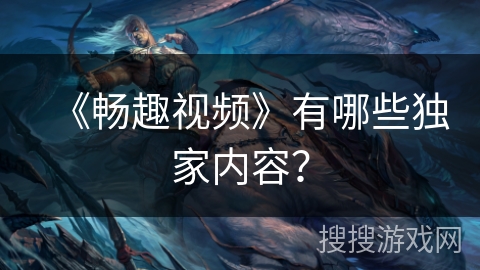 《畅趣视频》有哪些独家内容？