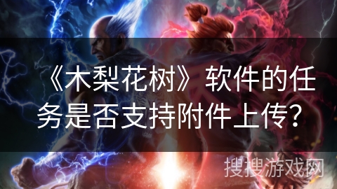 《木梨花树》软件的任务是否支持附件上传? 《木梨花树》软件的任务是否支持附件上传?