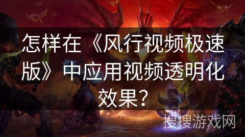 怎样在《风行视频极速版》中应用视频透明化效果？